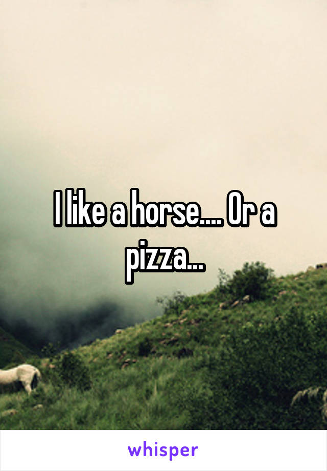 I like a horse.... Or a pizza...