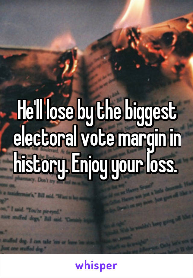 He'll lose by the biggest electoral vote margin in history. Enjoy your loss. 