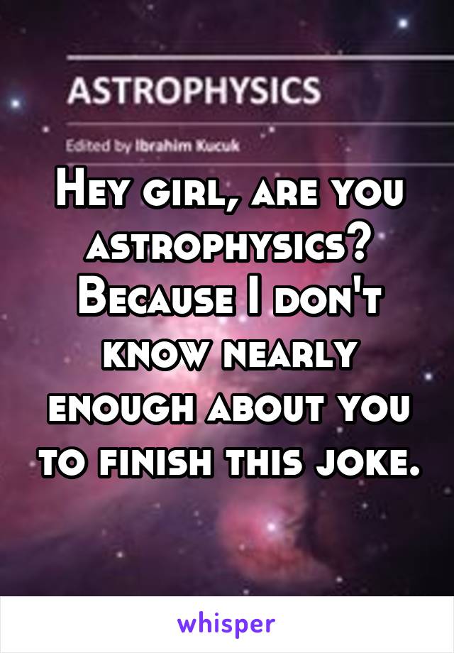 Hey girl, are you astrophysics? Because I don't know nearly enough about you to finish this joke.