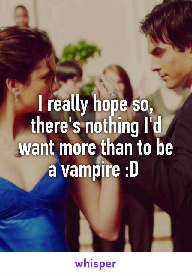 I really hope so, there's nothing I'd want more than to be a vampire :D 