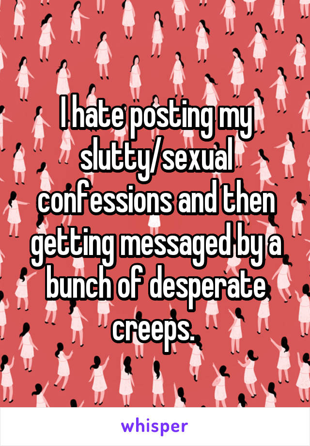 I hate posting my slutty/sexual confessions and then getting messaged by a bunch of desperate creeps. 