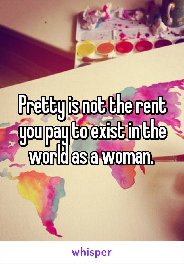 Pretty is not the rent you pay to exist in the world as a woman. 