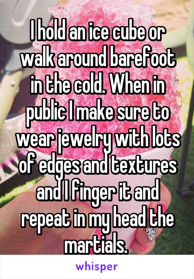 I hold an ice cube or walk around barefoot in the cold. When in public I make sure to wear jewelry with lots of edges and textures and I finger it and repeat in my head the martials. 