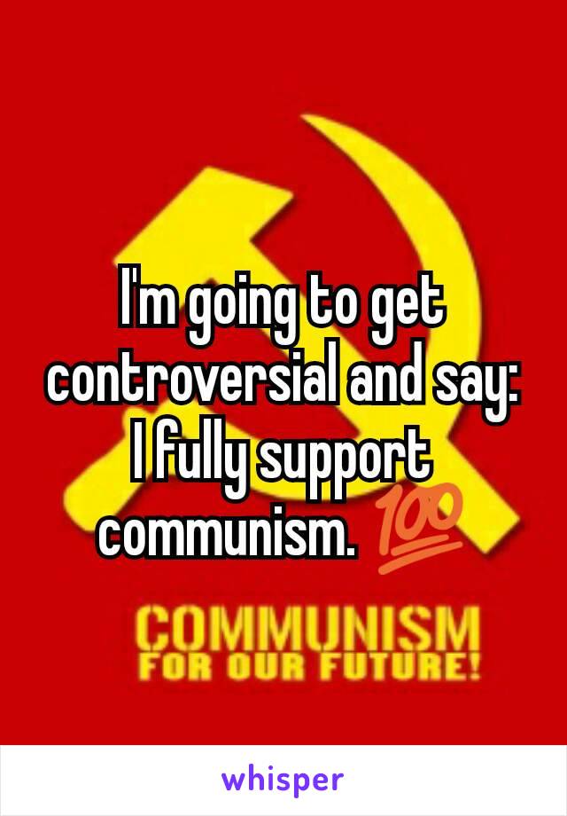 I'm going to get controversial and say:
I fully support communism. 💯