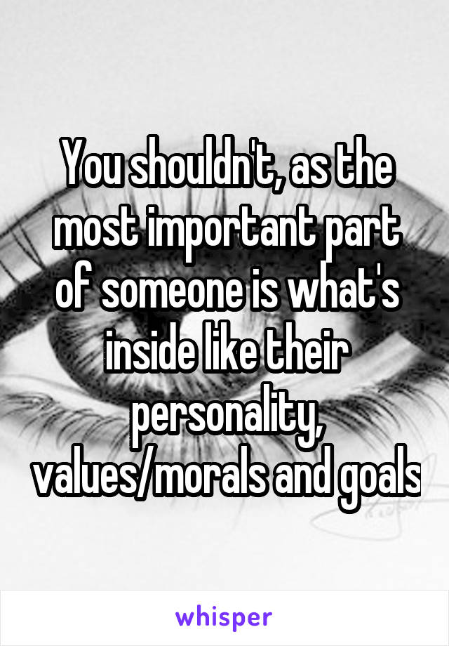 You shouldn't, as the most important part of someone is what's inside like their personality, values/morals and goals