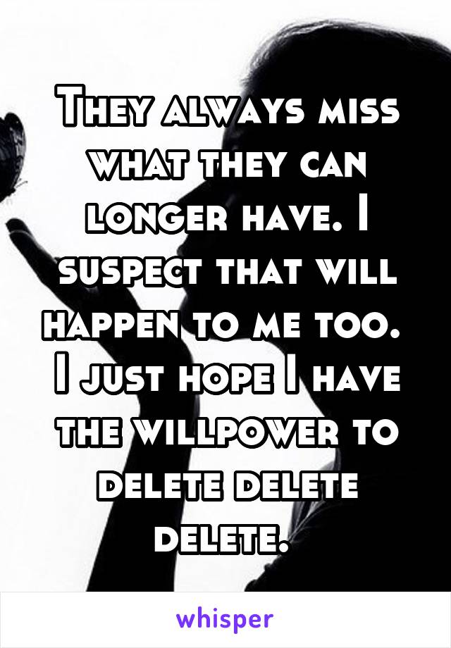 They always miss what they can longer have. I suspect that will happen to me too.  I just hope I have the willpower to delete delete delete. 