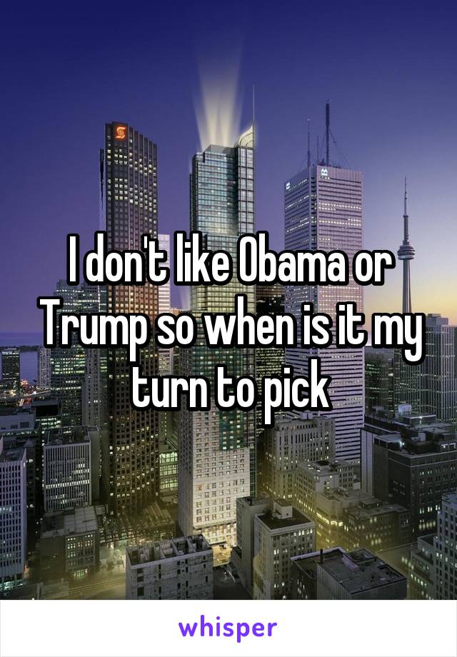 I don't like Obama or Trump so when is it my turn to pick