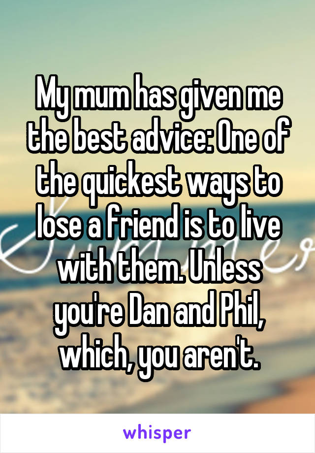 My mum has given me the best advice: One of the quickest ways to lose a friend is to live with them. Unless you're Dan and Phil, which, you aren't.