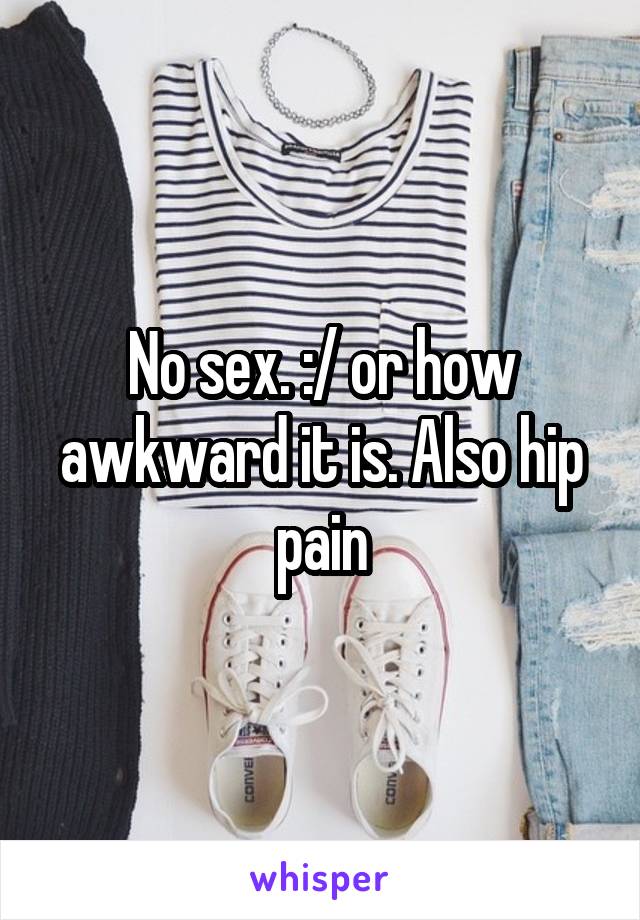 No sex. :/ or how awkward it is. Also hip pain