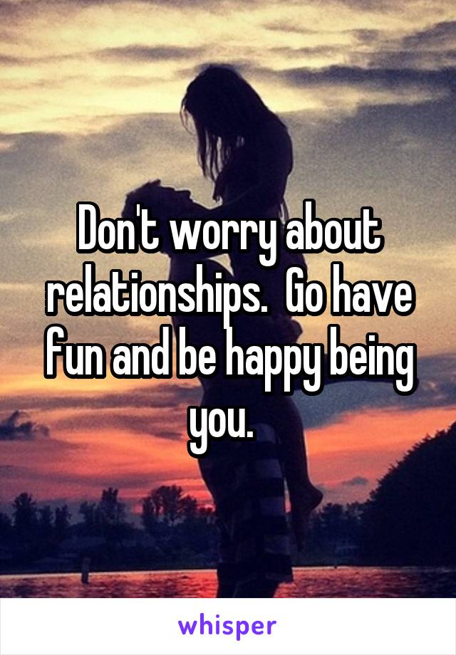 Don't worry about relationships.  Go have fun and be happy being you.  