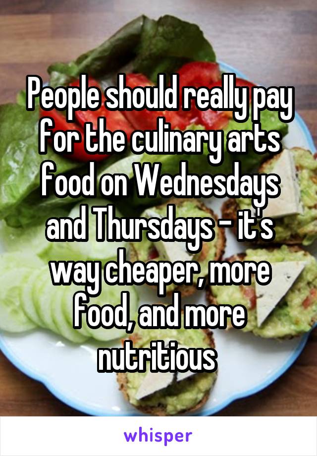 People should really pay for the culinary arts food on Wednesdays and Thursdays - it's way cheaper, more food, and more nutritious 