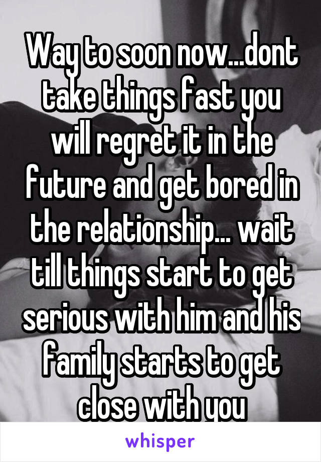 Way to soon now...dont take things fast you will regret it in the future and get bored in the relationship... wait till things start to get serious with him and his family starts to get close with you