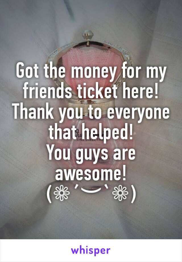 Got the money for my friends ticket here!
Thank you to everyone that helped!
You guys are awesome!
(❁´︶`❁)