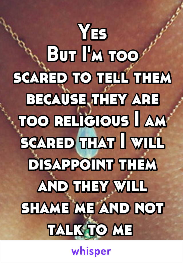 Yes
But I'm too scared to tell them because they are too religious I am scared that I will disappoint them and they will shame me and not talk to me 