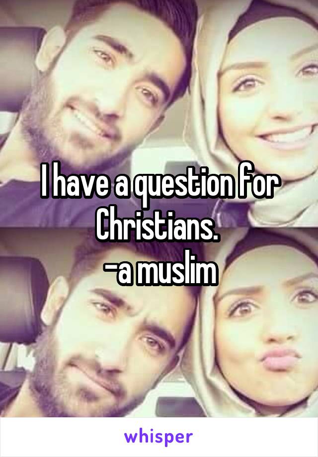 I have a question for Christians. 
-a muslim