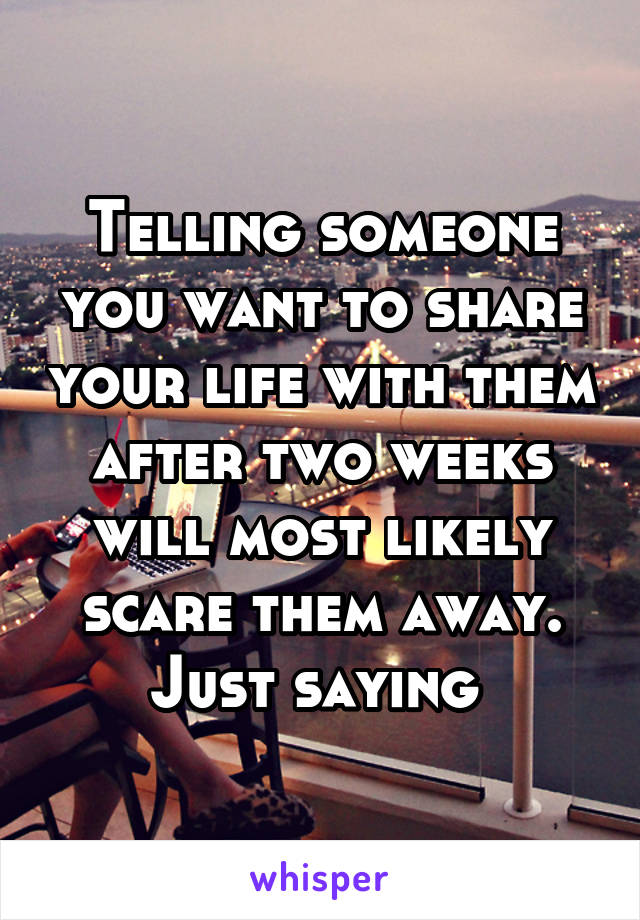 Telling someone you want to share your life with them after two weeks will most likely scare them away. Just saying 