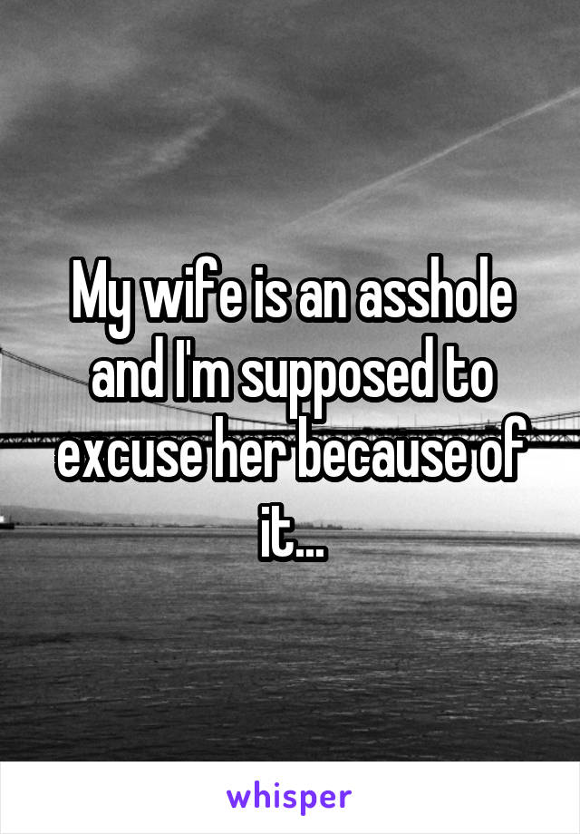 My wife is an asshole and I'm supposed to excuse her because of it...
