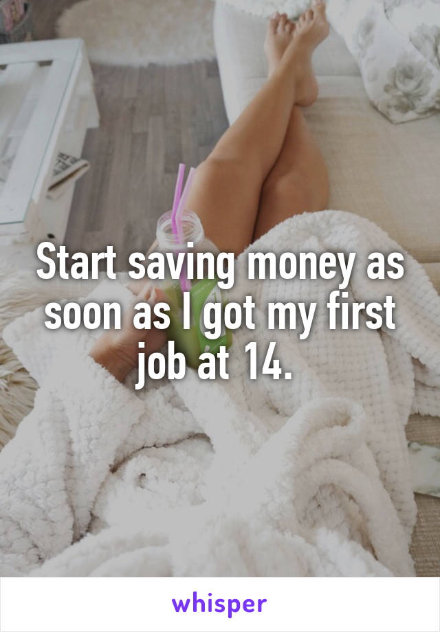 Start saving money as soon as I got my first job at 14. 