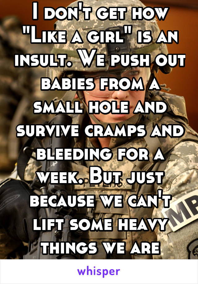 I don't get how "Like a girl" is an insult. We push out babies from a small hole and survive cramps and bleeding for a week. But just because we can't lift some heavy things we are considered weak? 