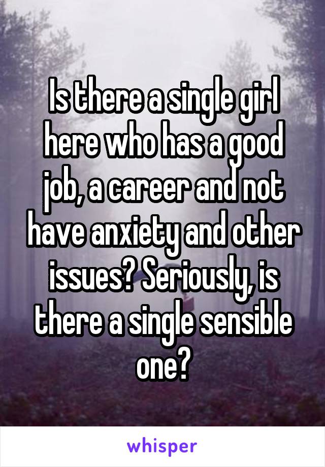 Is there a single girl here who has a good job, a career and not have anxiety and other issues? Seriously, is there a single sensible one?