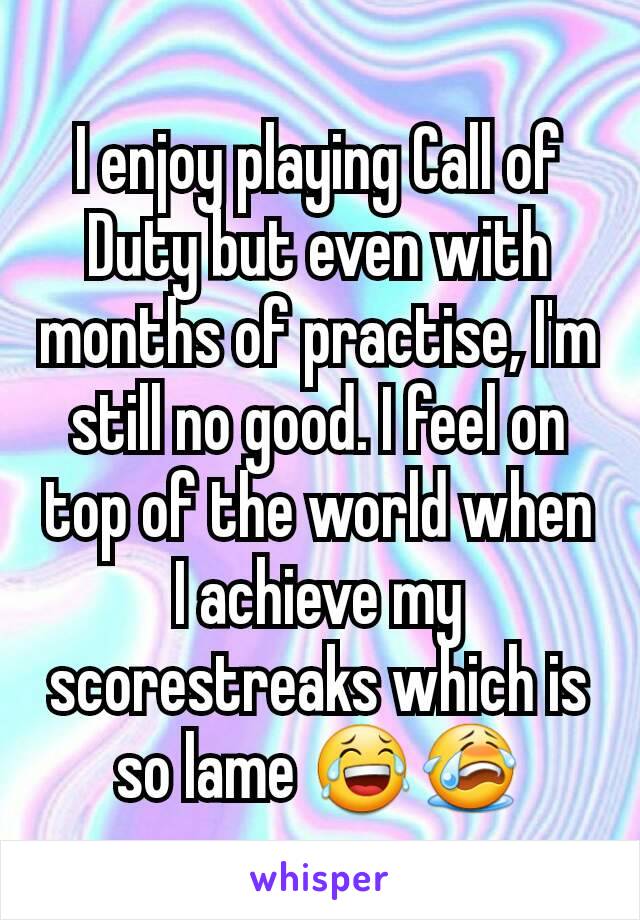 I enjoy playing Call of Duty but even with months of practise, I'm still no good. I feel on top of the world when I achieve my scorestreaks which is so lame 😂😭