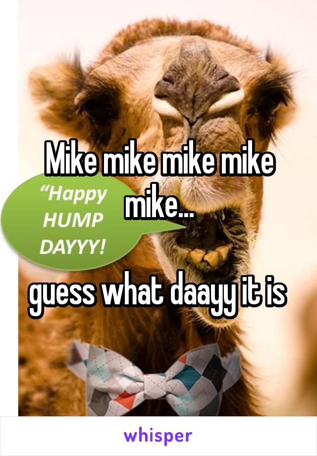 Mike mike mike mike mike...

guess what daayy it is 