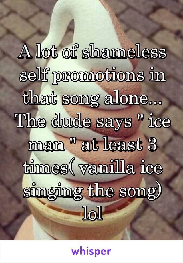 A lot of shameless self promotions in that song alone... The dude says " ice man " at least 3 times( vanilla ice singing the song) lol