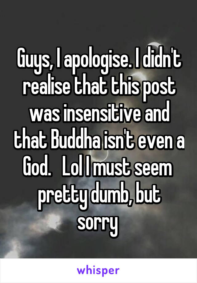 Guys, I apologise. I didn't realise that this post was insensitive and that Buddha isn't even a God.   Lol I must seem 
pretty dumb, but sorry 