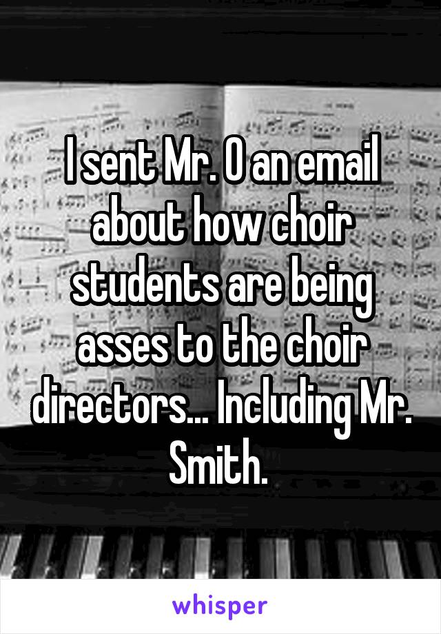 I sent Mr. O an email about how choir students are being asses to the choir directors... Including Mr. Smith. 
