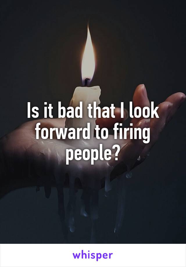 Is it bad that I look forward to firing people?
