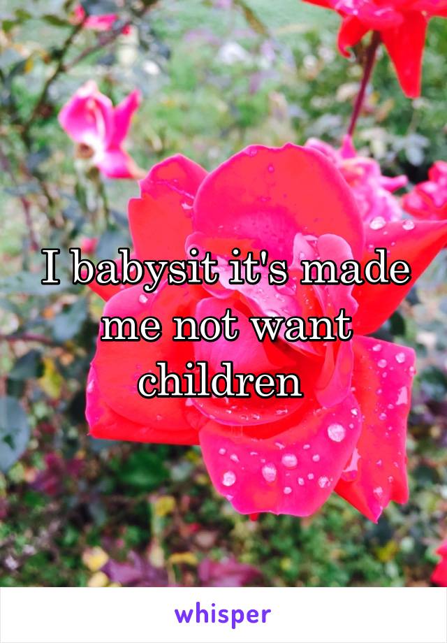 I babysit it's made me not want children 