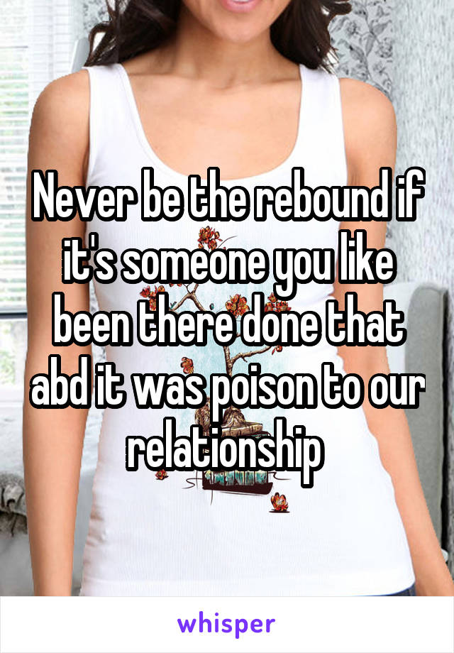 Never be the rebound if it's someone you like been there done that abd it was poison to our relationship 