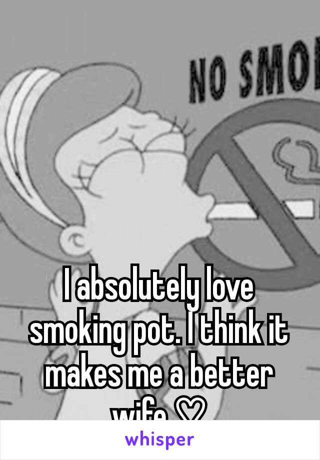 I absolutely love smoking pot. I think it makes me a better wife.♡