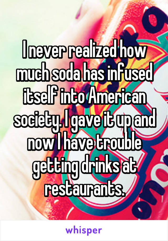 I never realized how much soda has infused itself into American society. I gave it up and now I have trouble getting drinks at restaurants.