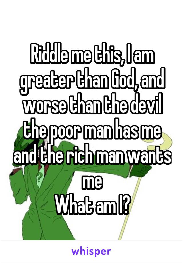 Riddle me this, I am greater than God, and worse than the devil the poor man has me and the rich man wants me
What am I?