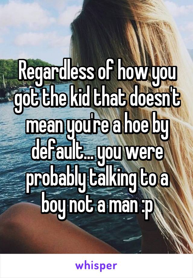 Regardless of how you got the kid that doesn't mean you're a hoe by default... you were probably talking to a boy not a man :p