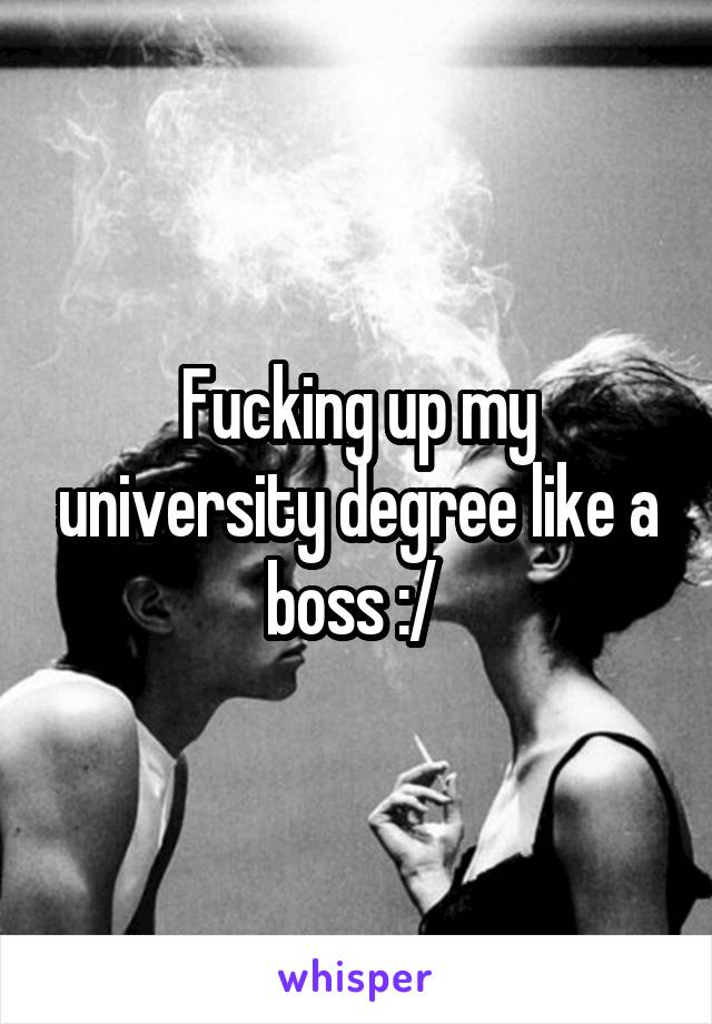 Fucking up my university degree like a boss :/ 