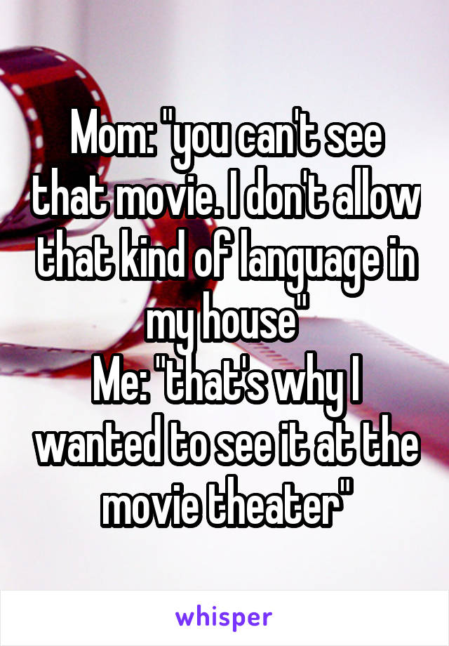 Mom: "you can't see that movie. I don't allow that kind of language in my house"
Me: "that's why I wanted to see it at the movie theater"