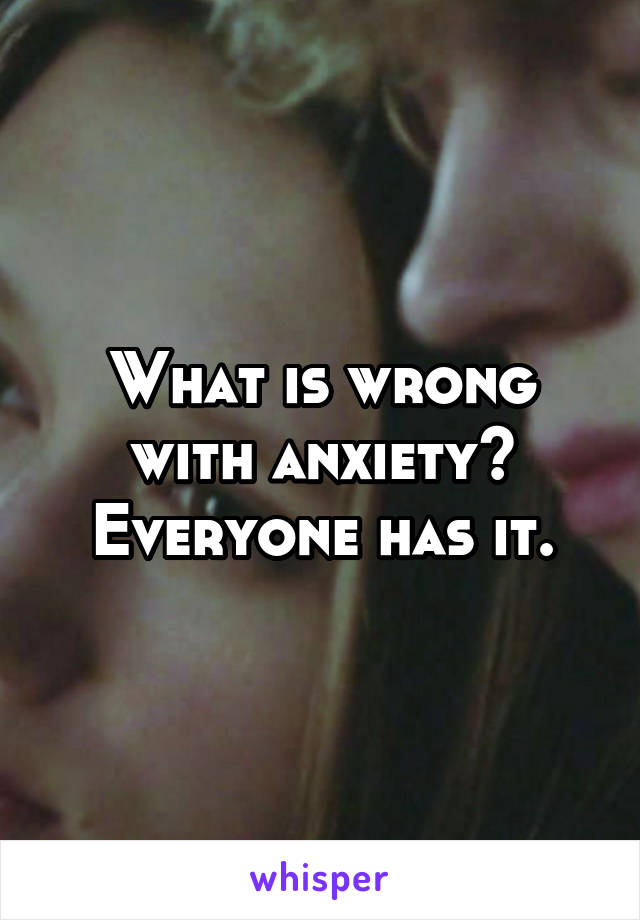What is wrong with anxiety? Everyone has it.