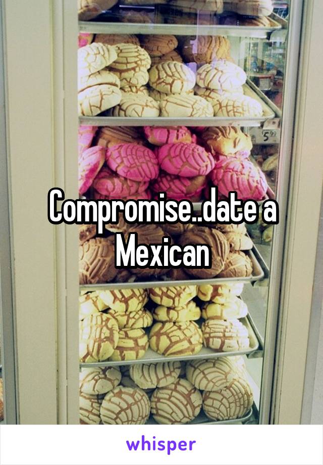 Compromise..date a Mexican