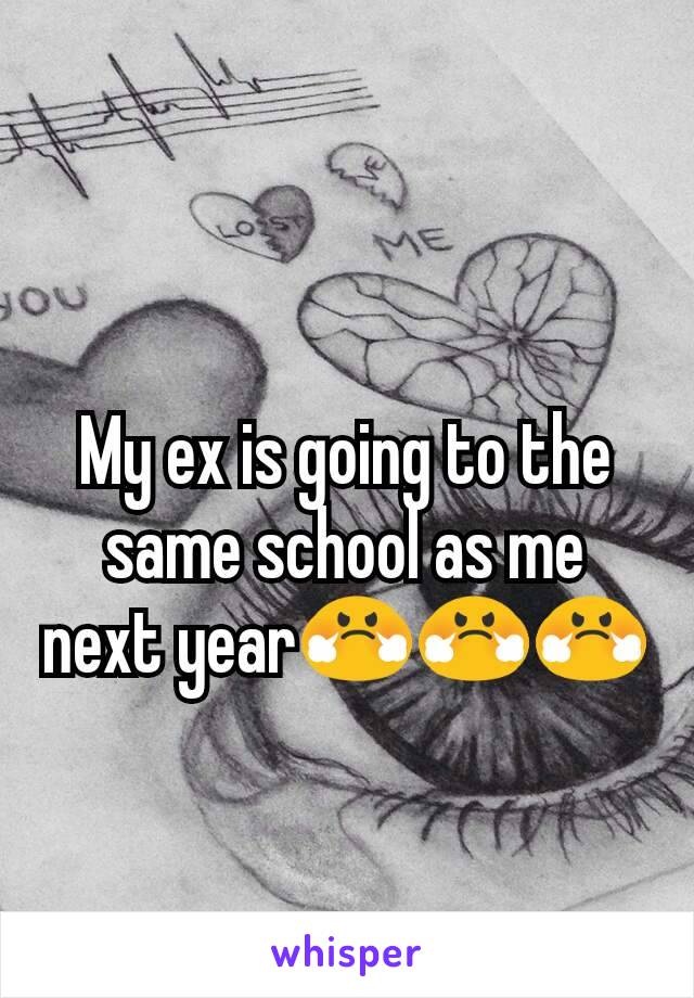 My ex is going to the same school as me next year😤😤😤