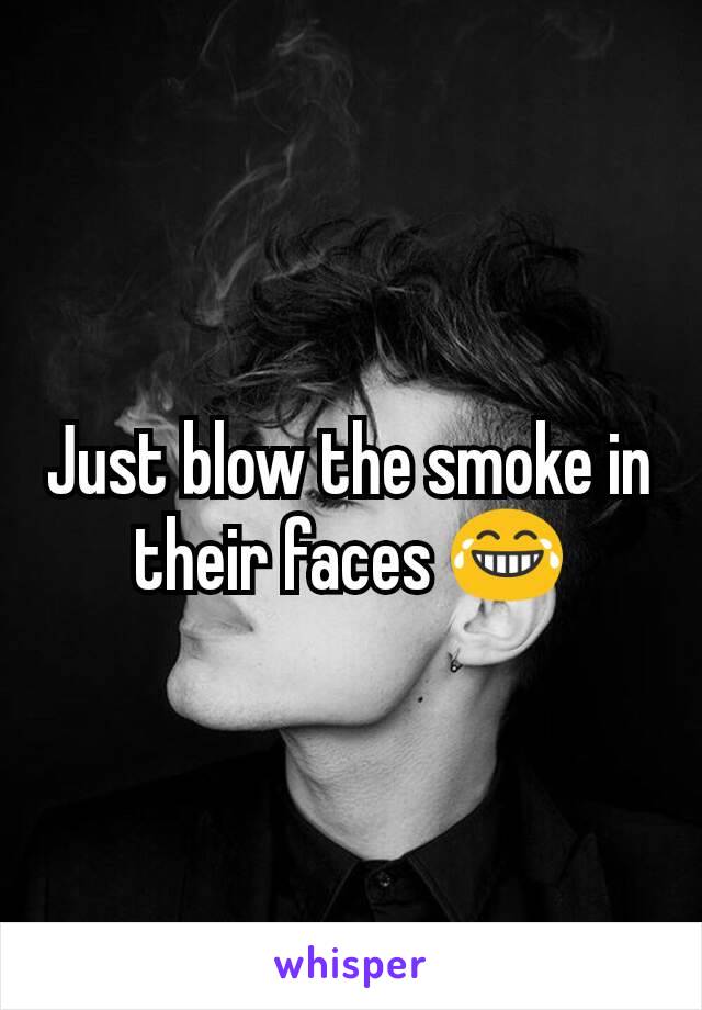 Just blow the smoke in their faces 😂