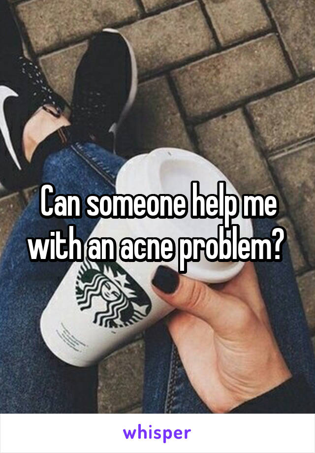 Can someone help me with an acne problem? 