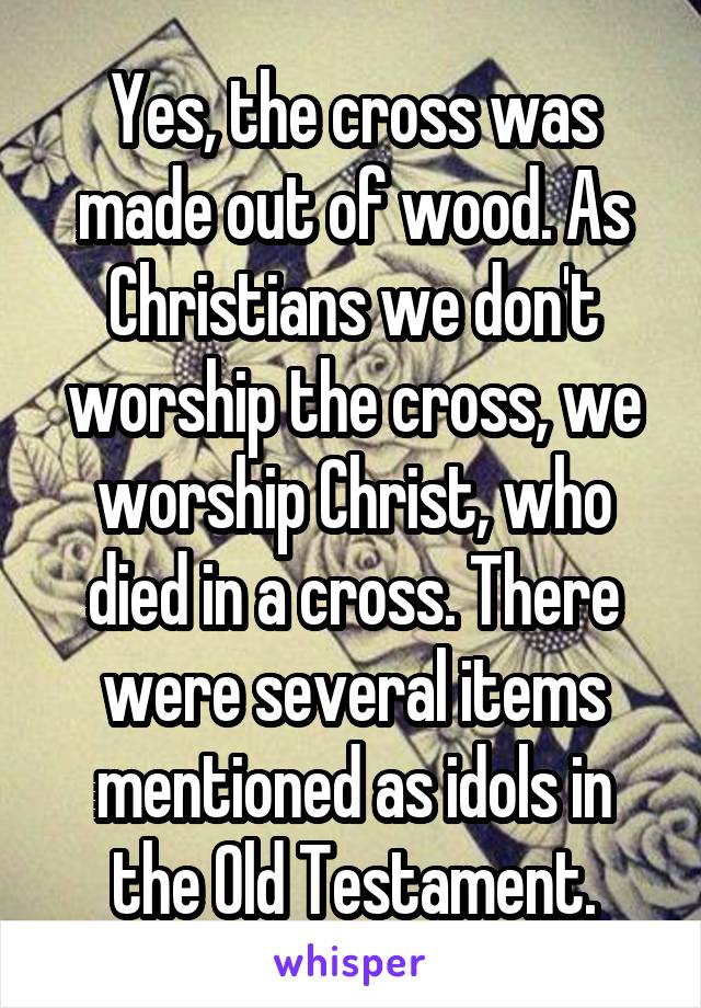 Yes, the cross was made out of wood. As Christians we don't worship the cross, we worship Christ, who died in a cross. There were several items mentioned as idols in the Old Testament.