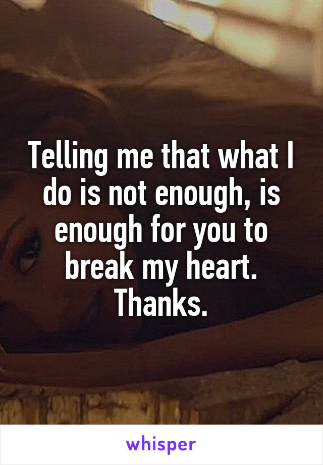 Telling me that what I do is not enough, is enough for you to break my heart. Thanks.