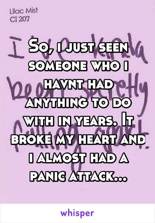 So, i just seen someone who i havnt had anything to do with in years. It broke my heart and i almost had a panic attack...