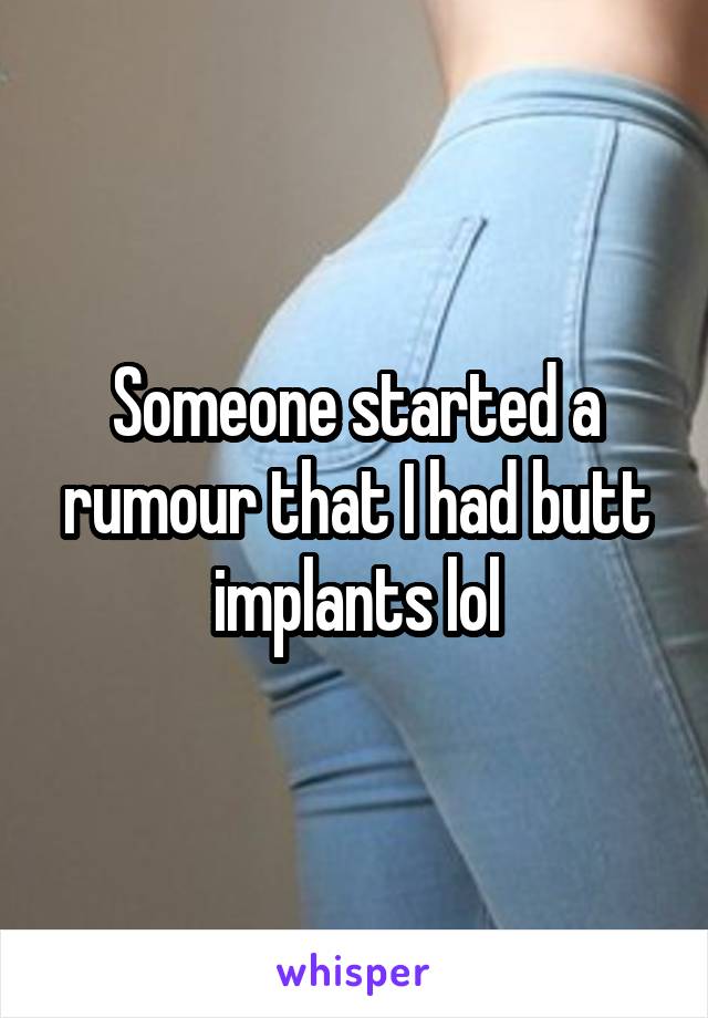 Someone started a rumour that I had butt implants lol