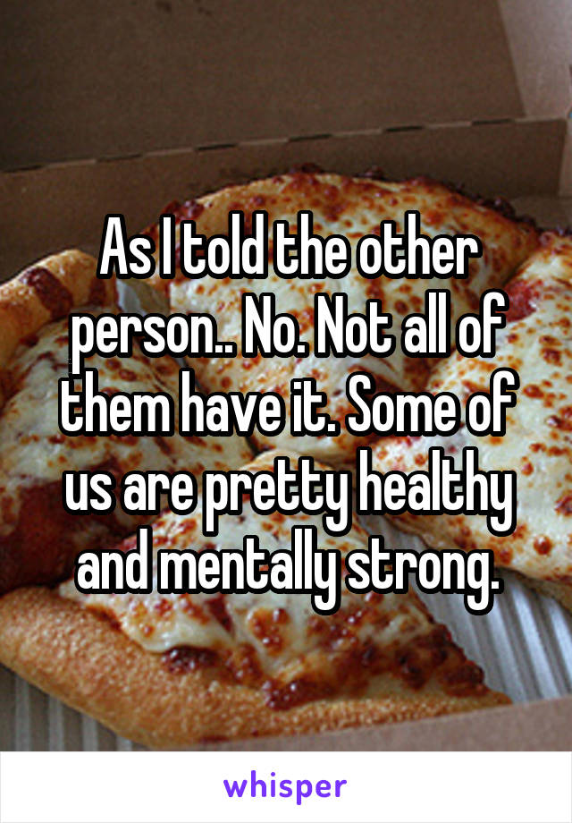 As I told the other person.. No. Not all of them have it. Some of us are pretty healthy and mentally strong.