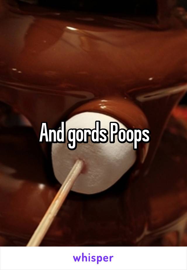 And gords Poops
