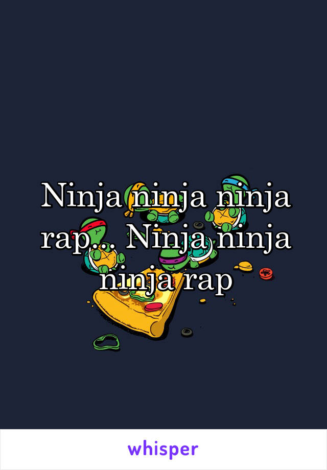 Ninja ninja ninja rap... Ninja ninja ninja rap